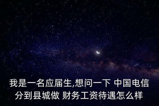 我是一名應(yīng)屆生,想問(wèn)一下 中國(guó)電信分到縣城做 財(cái)務(wù)工資待遇怎么樣