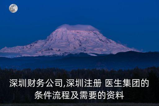 深圳財務(wù)公司,深圳注冊 醫(yī)生集團的條件流程及需要的資料