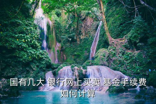國(guó)有幾大 銀行網(wǎng)上買賣 基金手續(xù)費(fèi)如何計(jì)算