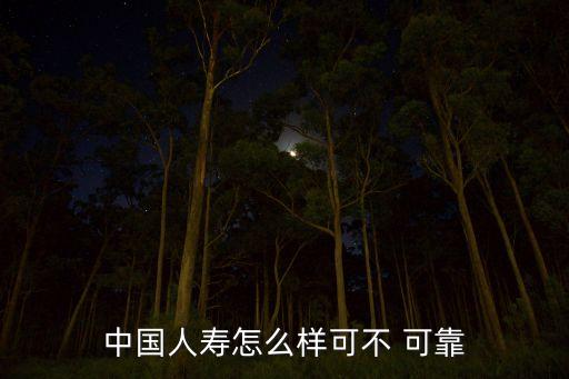 中國人壽怎么樣可不 可靠