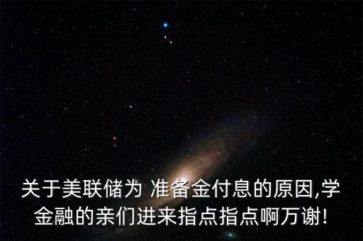 關(guān)于美聯(lián)儲(chǔ)為 準(zhǔn)備金付息的原因,學(xué)金融的親們進(jìn)來(lái)指點(diǎn)指點(diǎn)啊萬(wàn)謝!