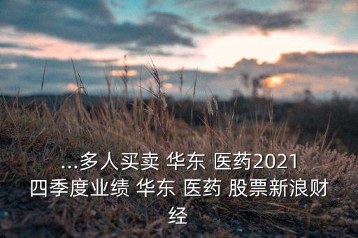 ...多人買賣 華東 醫(yī)藥2021四季度業(yè)績 華東 醫(yī)藥 股票新浪財經(jīng)