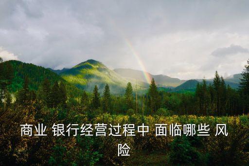 商業(yè) 銀行經(jīng)營過程中 面臨哪些 風(fēng)險(xiǎn)