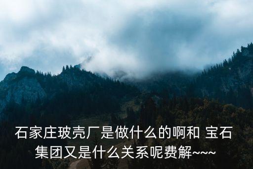 石家莊玻殼廠是做什么的啊和 寶石 集團(tuán)又是什么關(guān)系呢費(fèi)解~~~