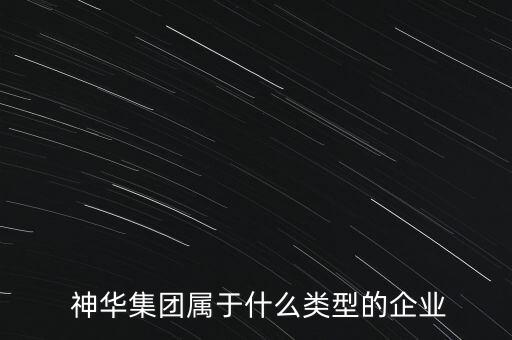  神華集團(tuán)屬于什么類型的企業(yè)