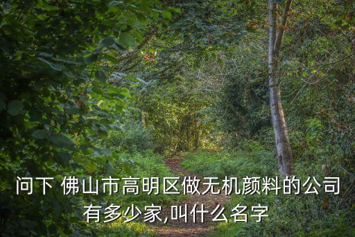 問下 佛山市高明區(qū)做無機(jī)顏料的公司有多少家,叫什么名字