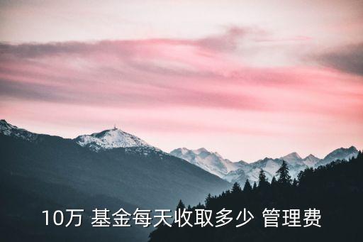10萬 基金每天收取多少 管理費(fèi)