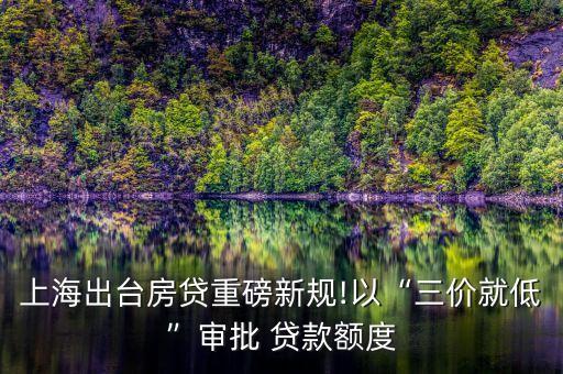 上海出臺(tái)房貸重磅新規(guī)!以“三價(jià)就低”審批 貸款額度