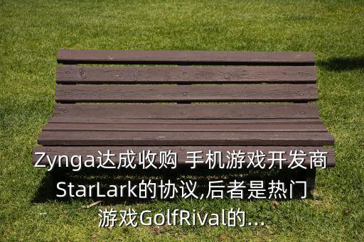 Zynga達(dá)成收購 手機(jī)游戲開發(fā)商StarLark的協(xié)議,后者是熱門游戲GolfRival的...