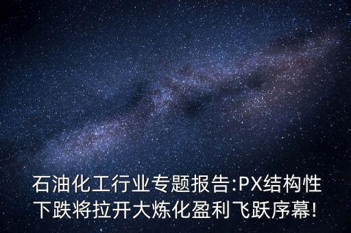  石油化工行業(yè)專題報告:PX結(jié)構(gòu)性下跌將拉開大煉化盈利飛躍序幕!