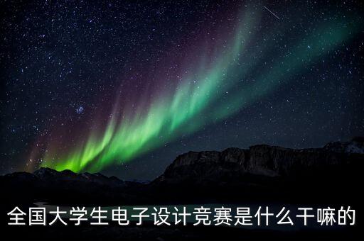 全國大學(xué)生電子設(shè)計競賽是什么干嘛的