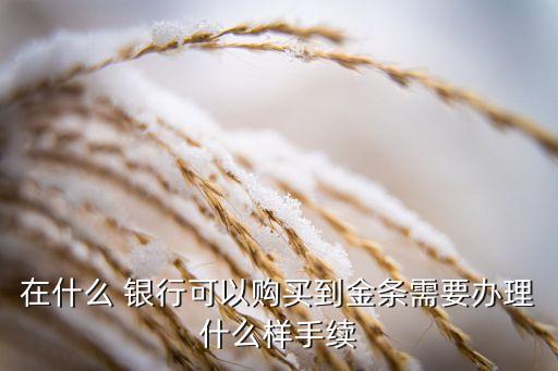 在什么 銀行可以購(gòu)買(mǎi)到金條需要辦理什么樣手續(xù)