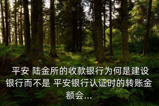  平安 陸金所的收款銀行為何是建設(shè)銀行而不是 平安銀行認證時的轉(zhuǎn)賬金額會...