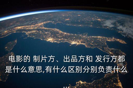 電影的 制片方、出品方和 發(fā)行方都是什么意思,有什么區(qū)別分別負(fù)責(zé)什么...
