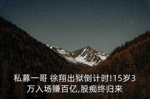 私募一哥 徐翔出獄倒計時!15歲3萬入場賺百億,股癡終歸來