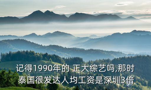 記得1990年的 正大綜藝嗎,那時 泰國很發(fā)達(dá)人均工資是深圳3倍