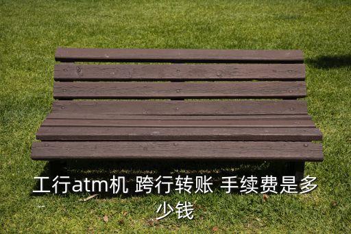 工行atm機(jī) 跨行轉(zhuǎn)賬 手續(xù)費(fèi)是多少錢(qián)