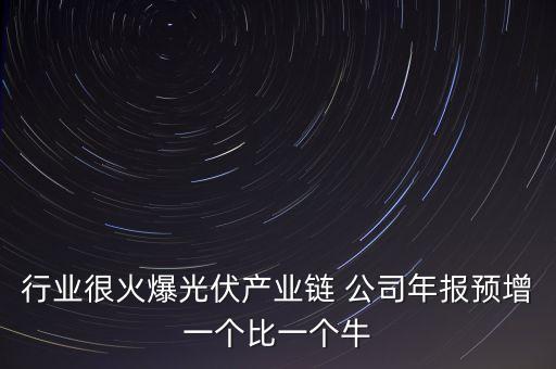 行業(yè)很火爆光伏產(chǎn)業(yè)鏈 公司年報(bào)預(yù)增一個(gè)比一個(gè)牛