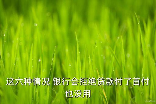 這六種情況 銀行會(huì)拒絕貸款付了首付也沒用