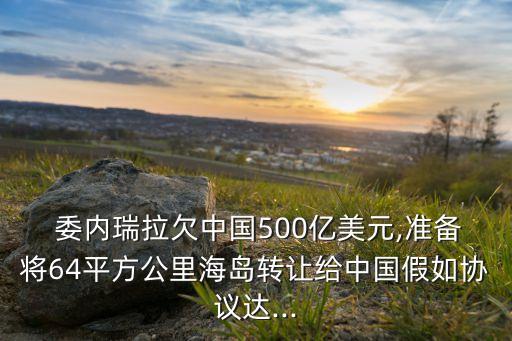  委內(nèi)瑞拉欠中國500億美元,準(zhǔn)備將64平方公里海島轉(zhuǎn)讓給中國假如協(xié)議達(dá)...