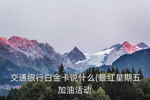  交通銀行白金卡說(shuō)什么(最紅星期五加油活動(dòng)