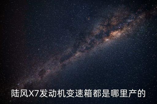 陸風X7發(fā)動機變速箱都是哪里產的
