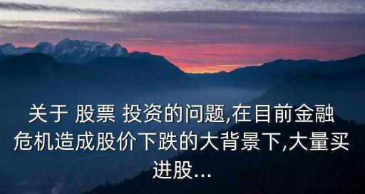 關(guān)于 股票 投資的問(wèn)題,在目前金融危機(jī)造成股價(jià)下跌的大背景下,大量買(mǎi)進(jìn)股...