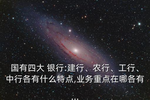國(guó)有四大 銀行:建行、農(nóng)行、工行、中行各有什么特點(diǎn),業(yè)務(wù)重點(diǎn)在哪各有...