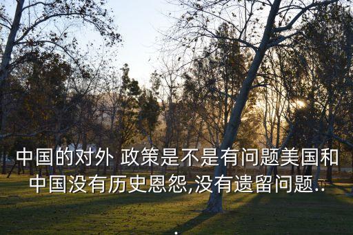 中國的對外 政策是不是有問題美國和中國沒有歷史恩怨,沒有遺留問題...