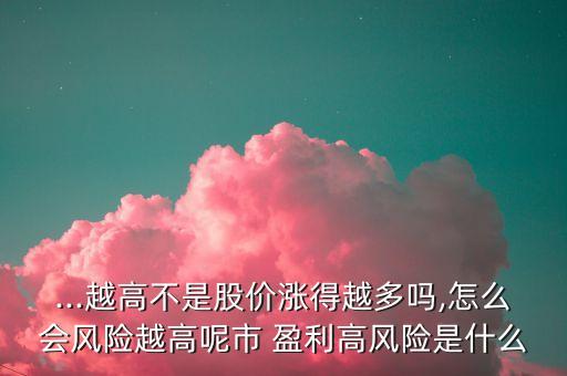 ...越高不是股價漲得越多嗎,怎么會風險越高呢市 盈利高風險是什么