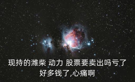 現(xiàn)持的濰柴 動力 股票要賣出嗎虧了好多錢了,心痛啊