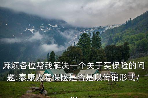 麻煩各位幫我解決一個(gè)關(guān)于買(mǎi)保險(xiǎn)的問(wèn)題:泰康人壽保險(xiǎn)是否是以傳銷(xiāo)形式/...