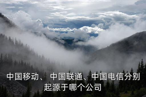 中國(guó)移動(dòng)、 中國(guó)聯(lián)通、中國(guó)電信分別起源于哪個(gè)公司
