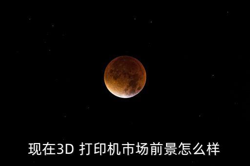 現(xiàn)在3D 打印機(jī)市場(chǎng)前景怎么樣
