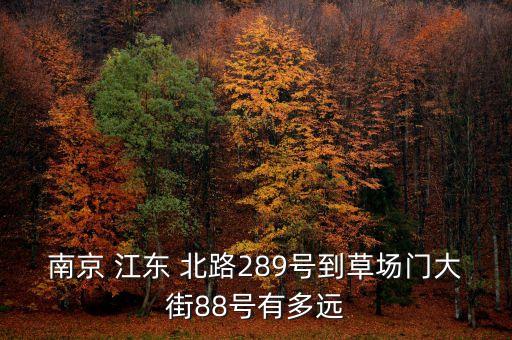 南京 江東 北路289號到草場門大街88號有多遠
