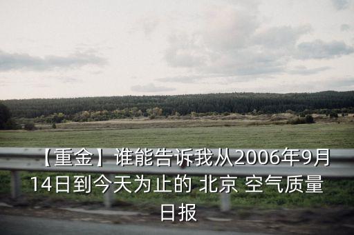 【重金】誰能告訴我從2006年9月14日到今天為止的 北京 空氣質(zhì)量日?qǐng)?bào)