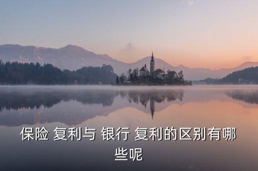 保險 復利與 銀行 復利的區(qū)別有哪些呢