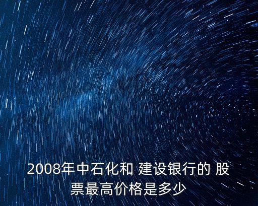 2008年中石化和 建設(shè)銀行的 股票最高價格是多少