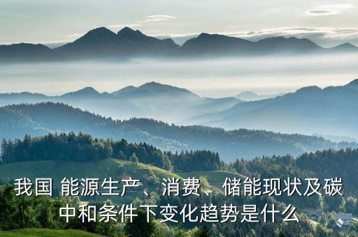 我國(guó) 能源生產(chǎn)、消費(fèi)、儲(chǔ)能現(xiàn)狀及碳中和條件下變化趨勢(shì)是什么