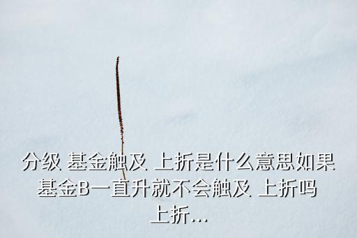 分級(jí) 基金觸及 上折是什么意思如果 基金B(yǎng)一直升就不會(huì)觸及 上折嗎 上折...