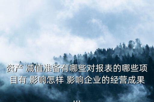 資產(chǎn) 減值準(zhǔn)備有哪些對報(bào)表的哪些項(xiàng)目有 影響怎樣 影響企業(yè)的經(jīng)營成果...