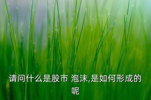 請(qǐng)問(wèn)什么是股市 泡沫,是如何形成的呢