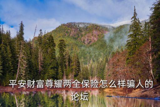  平安財(cái)富尊耀兩全保險(xiǎn)怎么樣騙人的論壇