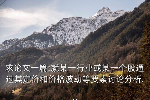 求論文一篇:就某一行業(yè)或某一個(gè)股通過(guò)其定價(jià)和價(jià)格波動(dòng)等要素討論分析...