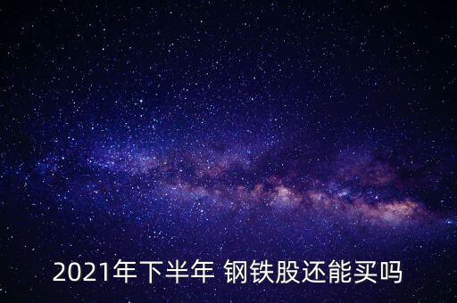 2021年下半年 鋼鐵股還能買嗎