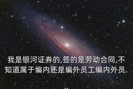 我是銀河證券的,簽的是勞動合同,不知道屬于編內(nèi)還是編外員工編內(nèi)外員...