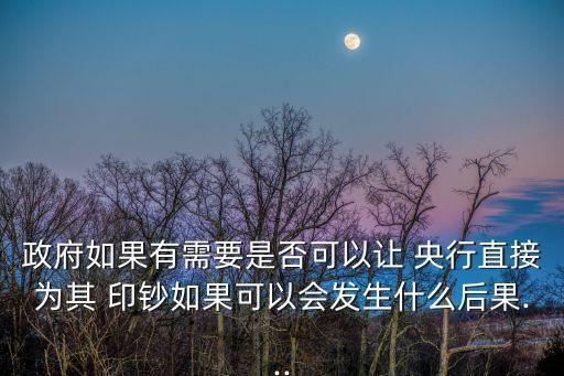 政府如果有需要是否可以讓 央行直接為其 印鈔如果可以會發(fā)生什么后果...