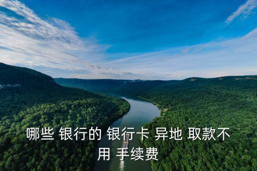 哪些 銀行的 銀行卡 異地 取款不用 手續(xù)費(fèi)