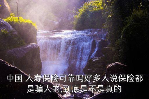 中國 人壽保險(xiǎn)可靠嗎好多人說保險(xiǎn)都是騙人的,到底是不是真的