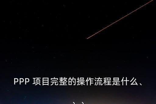 PPP 項(xiàng)目完整的操作流程是什么、、、